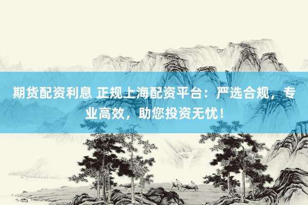 期货配资利息 正规上海配资平台：严选合规，专业高效，助您投资无忧！