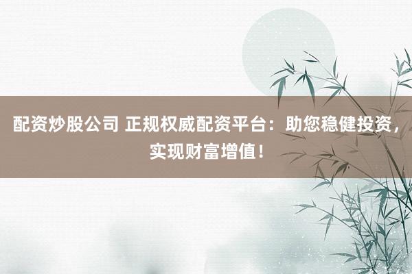 配资炒股公司 正规权威配资平台：助您稳健投资，实现财富增值！