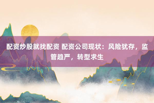 配资炒股就找配资 配资公司现状：风险犹存，监管趋严，转型求生