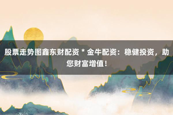 股票走势图鑫东财配资 * 金牛配资：稳健投资，助您财富增值！