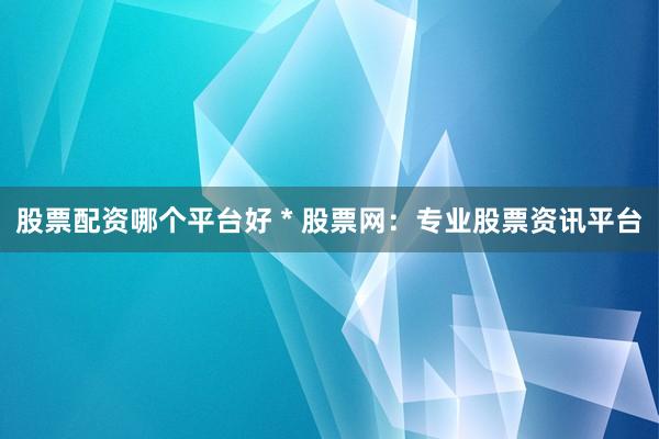 股票配资哪个平台好 * 股票网：专业股票资讯平台