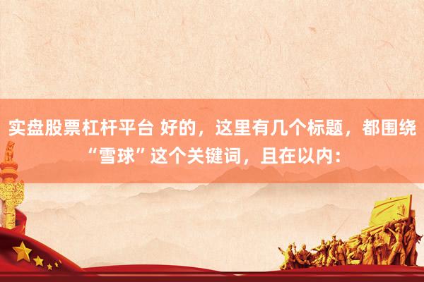 实盘股票杠杆平台 好的，这里有几个标题，都围绕“雪球”这个关键词，且在以内：