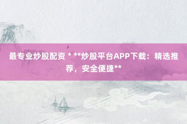 最专业炒股配资 * **炒股平台APP下载：精选推荐，安全便捷**
