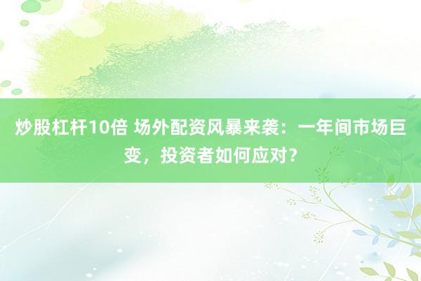 炒股杠杆10倍 场外配资风暴来袭：一年间市场巨变，投资者如何应对？