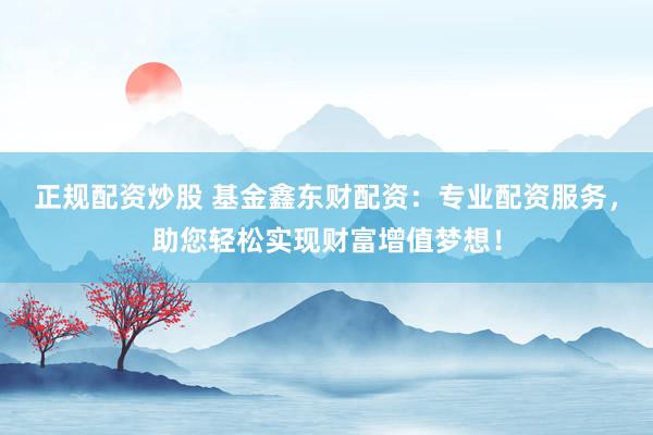 正规配资炒股 基金鑫东财配资：专业配资服务，助您轻松实现财富增值梦想！