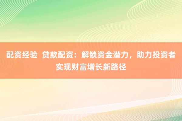 配资经验  贷款配资：解锁资金潜力，助力投资者实现财富增长新路径