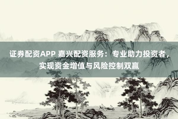 证券配资APP 嘉兴配资服务：专业助力投资者，实现资金增值与风险控制双赢