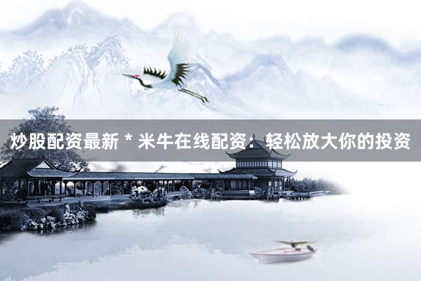 炒股配资最新 * 米牛在线配资：轻松放大你的投资