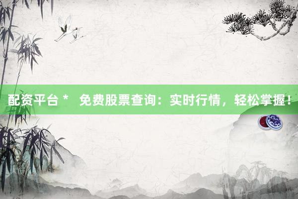 配资平台 *   免费股票查询：实时行情，轻松掌握！