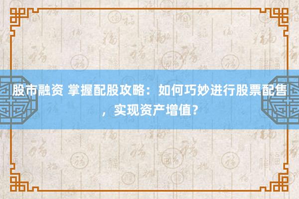 股市融资 掌握配股攻略：如何巧妙进行股票配售，实现资产增值？