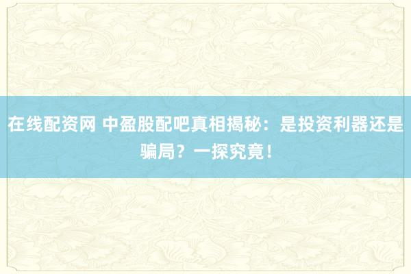 在线配资网 中盈股配吧真相揭秘：是投资利器还是骗局？一探究竟！