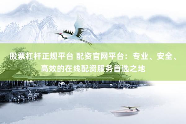 股票杠杆正规平台 配资官网平台：专业、安全、高效的在线配资服务首选之地