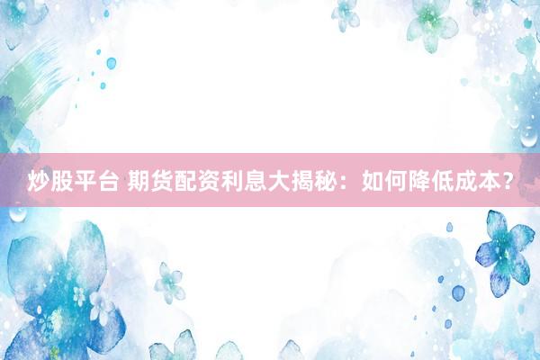 炒股平台 期货配资利息大揭秘：如何降低成本？