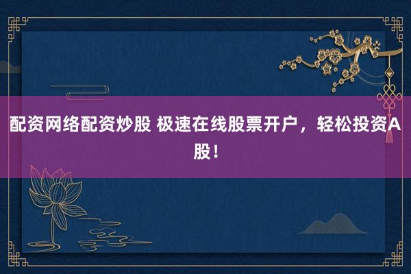 配资网络配资炒股 极速在线股票开户，轻松投资A股！