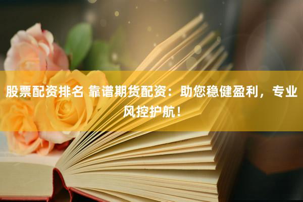 股票配资排名 靠谱期货配资：助您稳健盈利，专业风控护航！