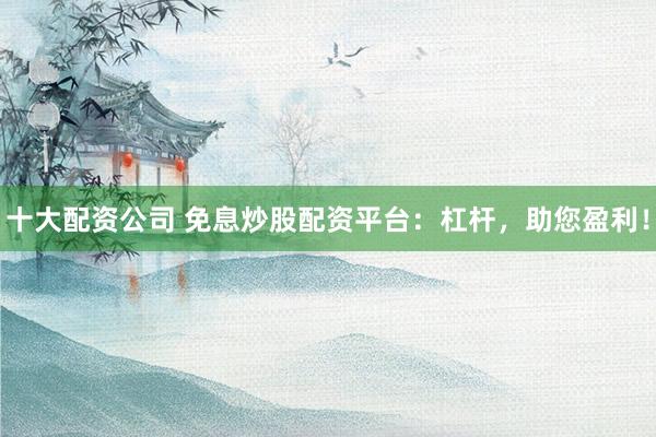 十大配资公司 免息炒股配资平台：杠杆，助您盈利！