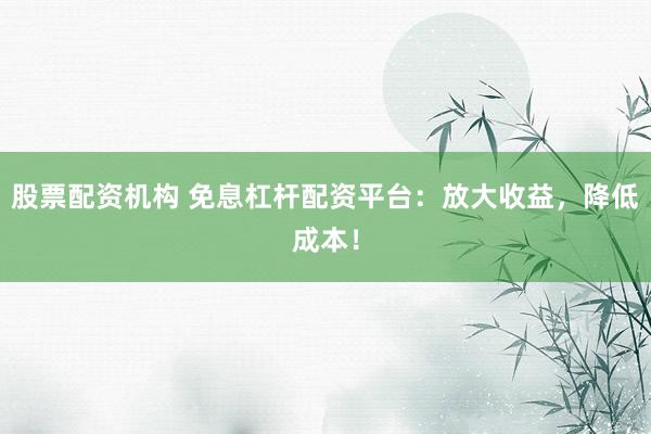 股票配资机构 免息杠杆配资平台：放大收益，降低成本！