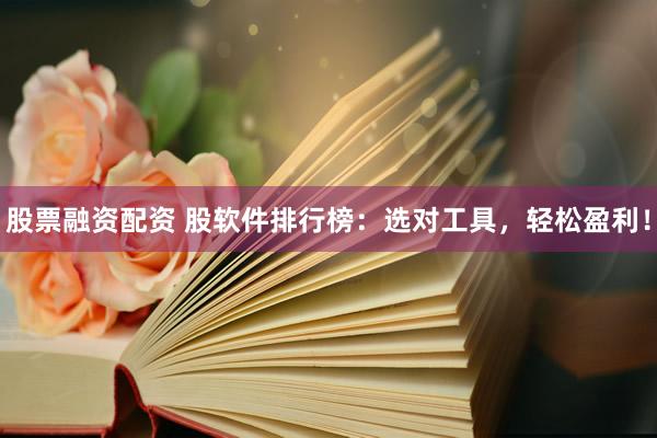 股票融资配资 股软件排行榜：选对工具，轻松盈利！