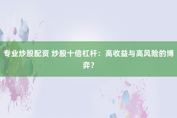 专业炒股配资 炒股十倍杠杆：高收益与高风险的博弈？