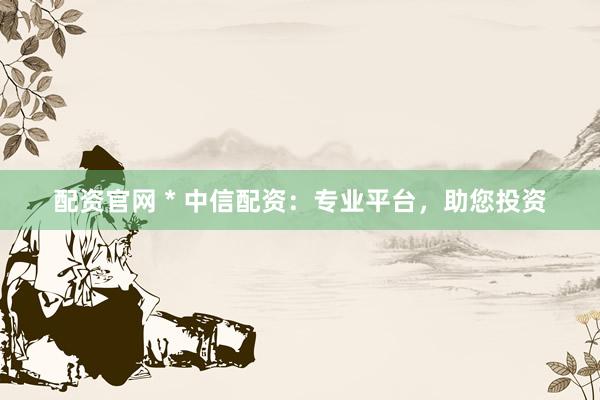 配资官网 * 中信配资：专业平台，助您投资