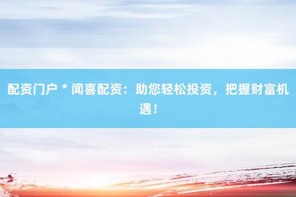 配资门户 * 闻喜配资：助您轻松投资，把握财富机遇！