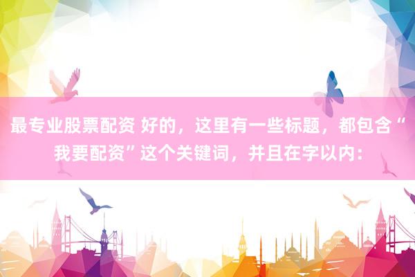 最专业股票配资 好的，这里有一些标题，都包含“我要配资”这个关键词，并且在字以内：