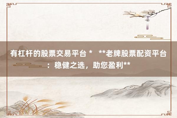 有杠杆的股票交易平台 *   **老牌股票配资平台：稳健之选，助您盈利**