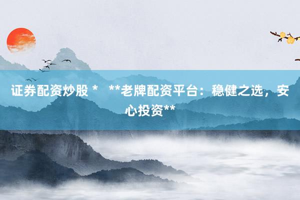 证券配资炒股 *   **老牌配资平台：稳健之选，安心投资**