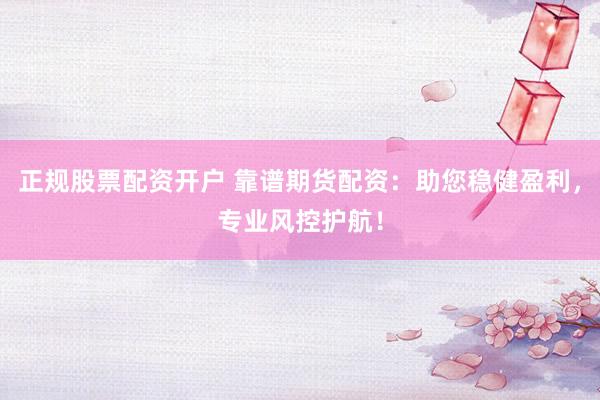 正规股票配资开户 靠谱期货配资：助您稳健盈利，专业风控护航！
