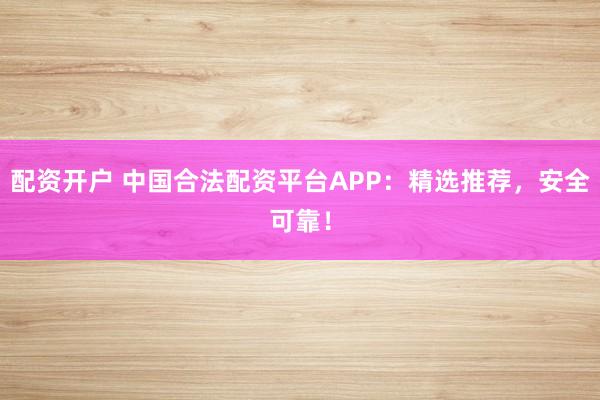 配资开户 中国合法配资平台APP：精选推荐，安全可靠！
