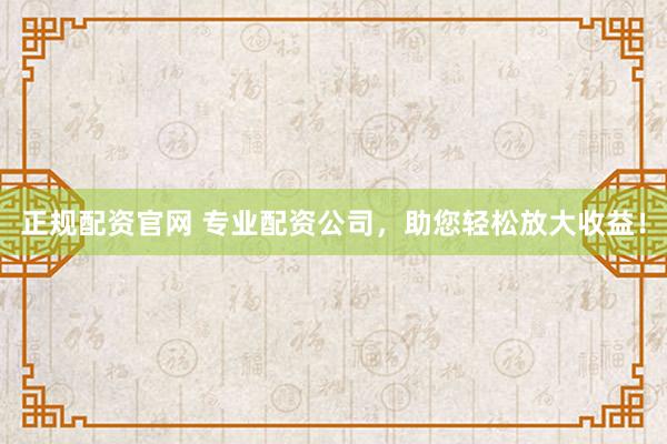 正规配资官网 专业配资公司，助您轻松放大收益！
