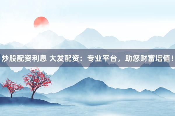 炒股配资利息 大发配资：专业平台，助您财富增值！