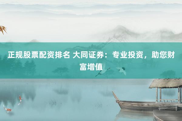 正规股票配资排名 大同证券：专业投资，助您财富增值