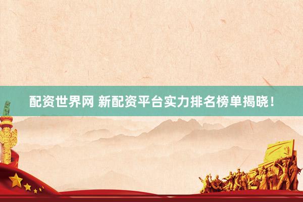 配资世界网 新配资平台实力排名榜单揭晓！