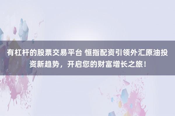 有杠杆的股票交易平台 恒指配资引领外汇原油投资新趋势，开启您的财富增长之旅！