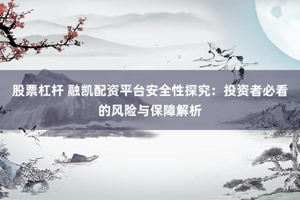 股票杠杆 融凯配资平台安全性探究：投资者必看的风险与保障解析