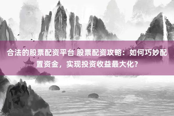 合法的股票配资平台 股票配资攻略：如何巧妙配置资金，实现投资收益最大化？