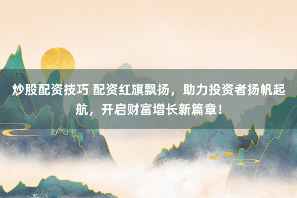 炒股配资技巧 配资红旗飘扬，助力投资者扬帆起航，开启财富增长新篇章！