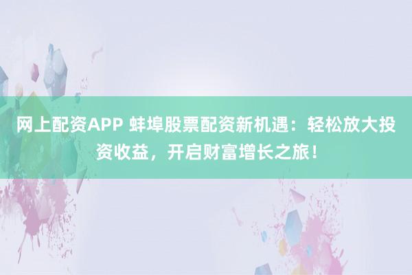 网上配资APP 蚌埠股票配资新机遇：轻松放大投资收益，开启财富增长之旅！