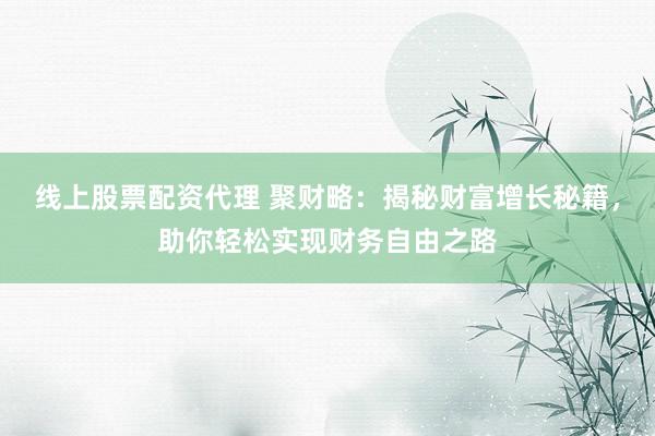 线上股票配资代理 聚财略：揭秘财富增长秘籍，助你轻松实现财务自由之路