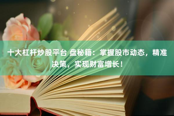 十大杠杆炒股平台 盘秘籍：掌握股市动态，精准决策，实现财富增长！