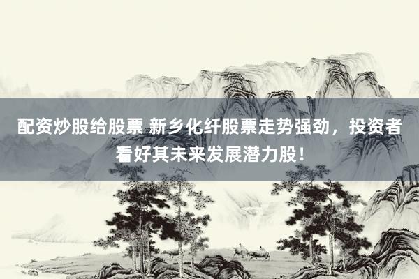 配资炒股给股票 新乡化纤股票走势强劲，投资者看好其未来发展潜力股！