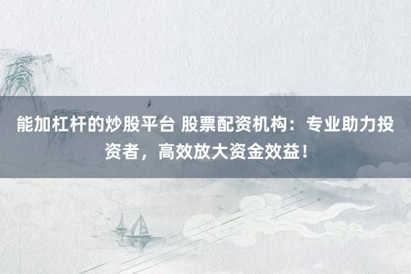 能加杠杆的炒股平台 股票配资机构：专业助力投资者，高效放大资金效益！
