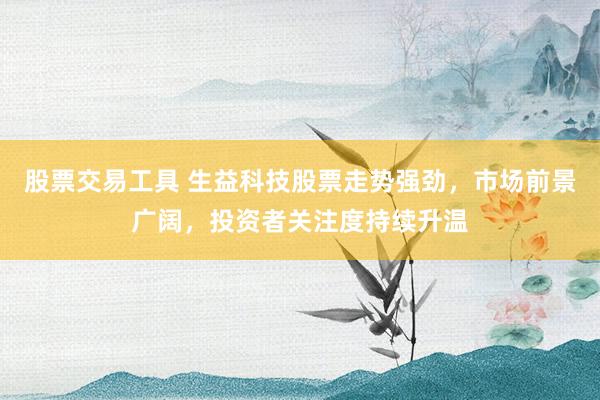 股票交易工具 生益科技股票走势强劲，市场前景广阔，投资者关注度持续升温