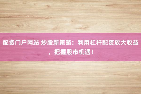 配资门户网站 炒股新策略：利用杠杆配资放大收益，把握股市机遇！