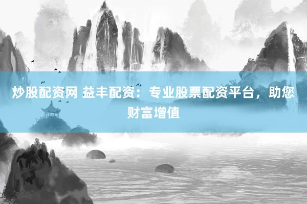 炒股配资网 益丰配资：专业股票配资平台，助您财富增值