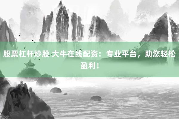 股票杠杆炒股 大牛在线配资：专业平台，助您轻松盈利！