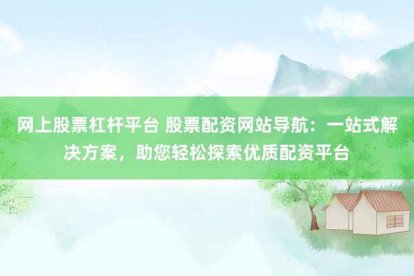 网上股票杠杆平台 股票配资网站导航：一站式解决方案，助您轻松探索优质配资平台
