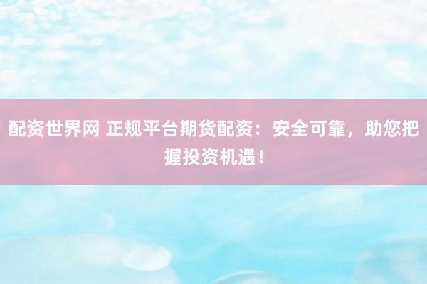 配资世界网 正规平台期货配资：安全可靠，助您把握投资机遇！