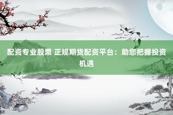 配资专业股票 正规期货配资平台：助您把握投资机遇